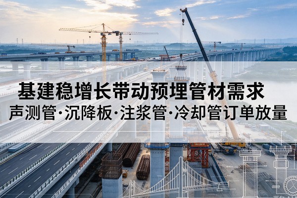 连州基建稳增长带动预埋监测管材需求,声测管、沉降板、注浆管订单持续放量